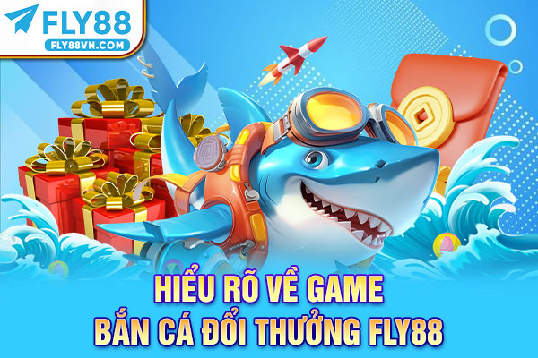 Hiểu rõ về game bắn cá đổi thưởng Fly88